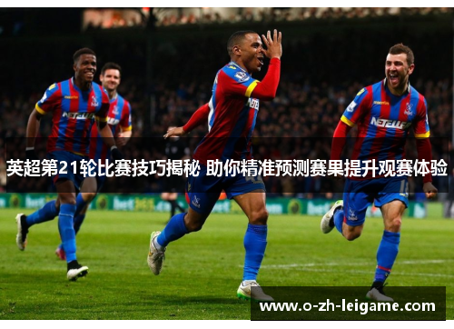 英超第21轮比赛技巧揭秘 助你精准预测赛果提升观赛体验