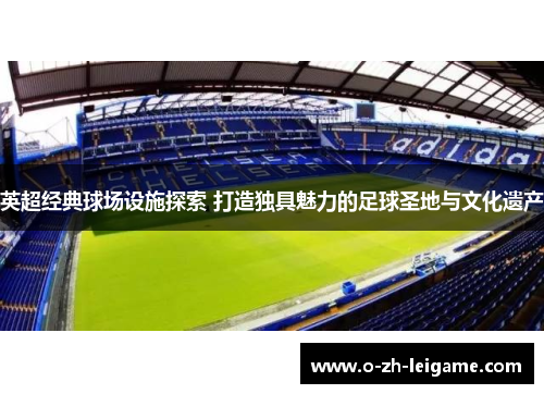 英超经典球场设施探索 打造独具魅力的足球圣地与文化遗产 英超经典球场设施探索 打造独具魅力的足球圣地与文化遗产