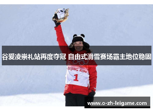 谷爱凌崇礼站再度夺冠 自由式滑雪赛场霸主地位稳固