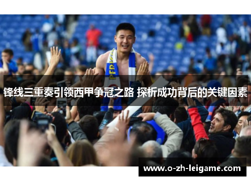 锋线三重奏引领西甲争冠之路 探析成功背后的关键因素