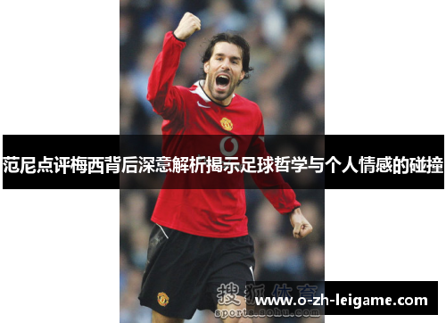 范尼点评梅西背后深意解析揭示足球哲学与个人情感的碰撞