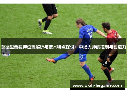 莫德里奇独特位置解析与技术特点探讨：中场大师的控制与创造力