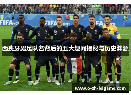 西班牙男足队名背后的五大趣闻揭秘与历史渊源