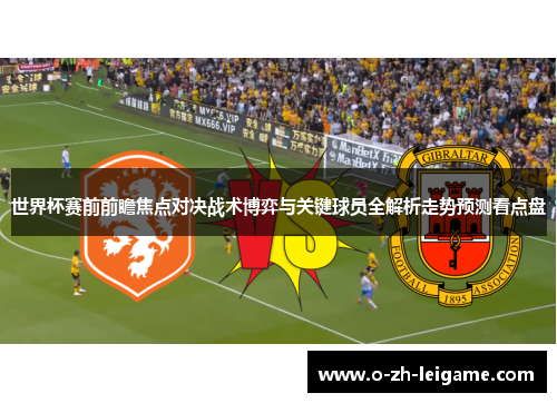 世界杯赛前前瞻焦点对决战术博弈与关键球员全解析走势预测看点盘