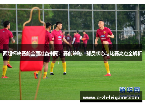 西超杯决赛前全面准备指南：赛前策略、球员状态与比赛亮点全解析