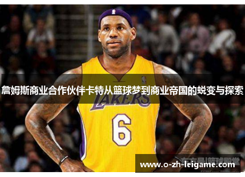 詹姆斯商业合作伙伴卡特从篮球梦到商业帝国的蜕变与探索