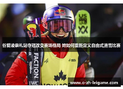 谷爱凌崇礼站夺冠改变赛场格局 她如何重新定义自由式滑雪比赛 谷爱凌崇礼站夺冠改变赛场格局 她如何重新定义自由式滑雪比赛