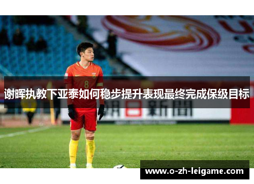 谢晖执教下亚泰如何稳步提升表现最终完成保级目标 谢晖执教下亚泰如何稳步提升表现最终完成保级目标