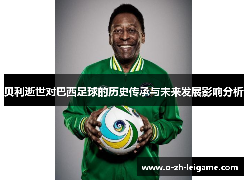 贝利逝世对巴西足球的历史传承与未来发展影响分析