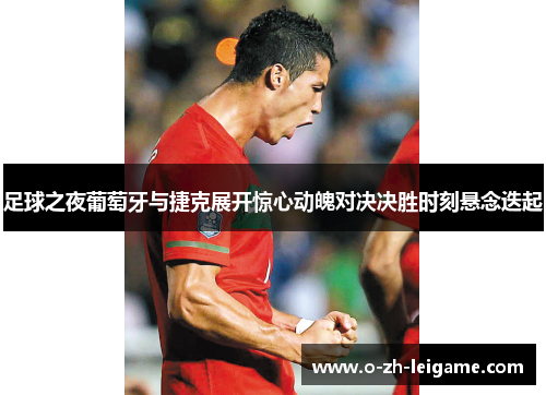 足球之夜葡萄牙与捷克展开惊心动魄对决决胜时刻悬念迭起 足球之夜葡萄牙与捷克展开惊心动魄对决决胜时刻悬念迭起