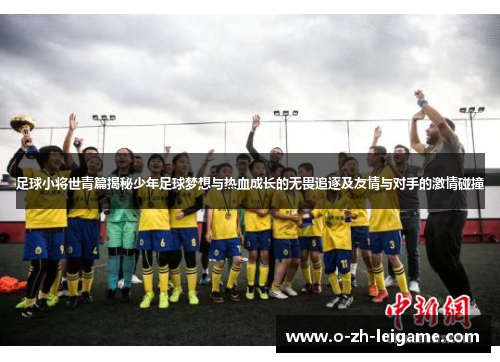 足球小将世青篇揭秘少年足球梦想与热血成长的无畏追逐及友情与对手的激情碰撞 足球小将世青篇揭秘少年足球梦想与热血成长的无畏追逐及友情与对手的激情碰撞