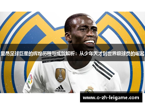 里昂足球巨星的辉煌历程与成就解析：从少年天才到世界级球员的崛起