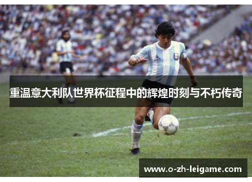 重温意大利队世界杯征程中的辉煌时刻与不朽传奇 重温意大利队世界杯征程中的辉煌时刻与不朽传奇