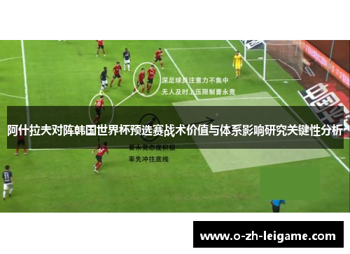 阿什拉夫对阵韩国世界杯预选赛战术价值与体系影响研究关键性分析 阿什拉夫对阵韩国世界杯预选赛战术价值与体系影响研究关键性分析