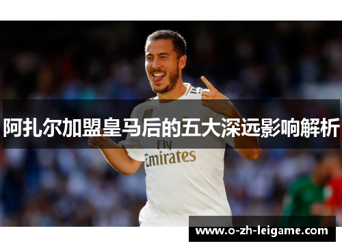阿扎尔加盟皇马后的五大深远影响解析