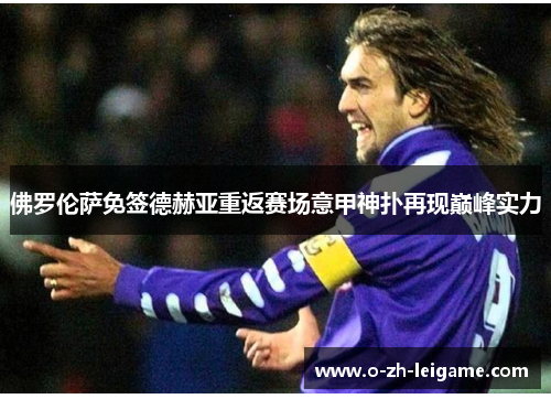 佛罗伦萨免签德赫亚重返赛场意甲神扑再现巅峰实力 佛罗伦萨免签德赫亚重返赛场意甲神扑再现巅峰实力