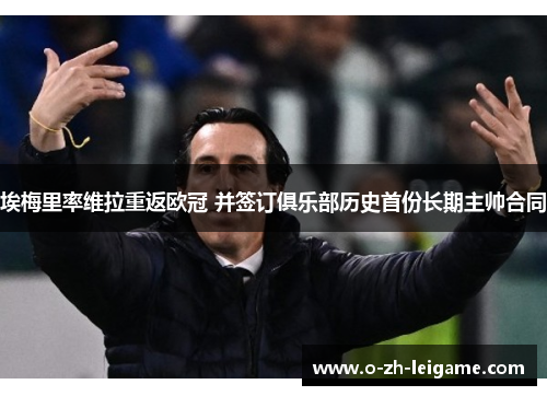 埃梅里率维拉重返欧冠 并签订俱乐部历史首份长期主帅合同 埃梅里率维拉重返欧冠 并签订俱乐部历史首份长期主帅合同