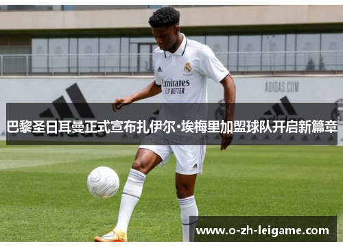 巴黎圣日耳曼正式宣布扎伊尔·埃梅里加盟球队开启新篇章