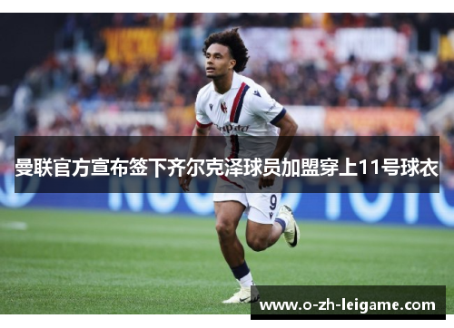 曼联官方宣布签下齐尔克泽球员加盟穿上11号球衣 曼联官方宣布签下齐尔克泽球员加盟穿上11号球衣