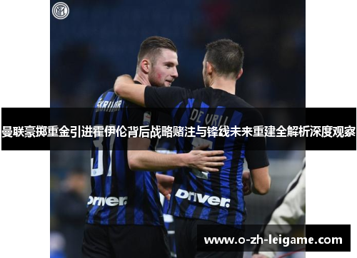 曼联豪掷重金引进霍伊伦背后战略赌注与锋线未来重建全解析深度观察 曼联豪掷重金引进霍伊伦背后战略赌注与锋线未来重建全解析深度观察