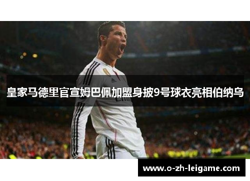 皇家马德里官宣姆巴佩加盟身披9号球衣亮相伯纳乌
