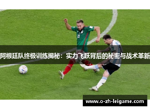 阿根廷队终极训练揭秘：实力飞跃背后的秘密与战术革新