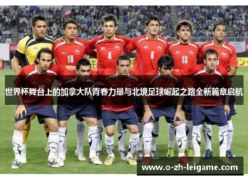 世界杯舞台上的加拿大队青春力量与北境足球崛起之路全新篇章启航 世界杯舞台上的加拿大队青春力量与北境足球崛起之路全新篇章启航