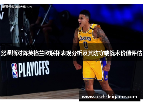 努涅斯对阵英格兰欧联杯表现分析及其防守端战术价值评估 努涅斯对阵英格兰欧联杯表现分析及其防守端战术价值评估