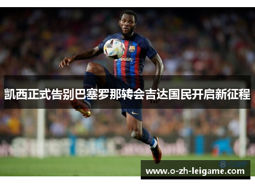 凯西正式告别巴塞罗那转会吉达国民开启新征程 凯西正式告别巴塞罗那转会吉达国民开启新征程