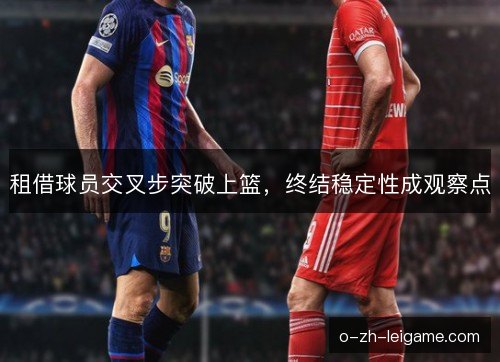 租借球员交叉步突破上篮，终结稳定性成观察点